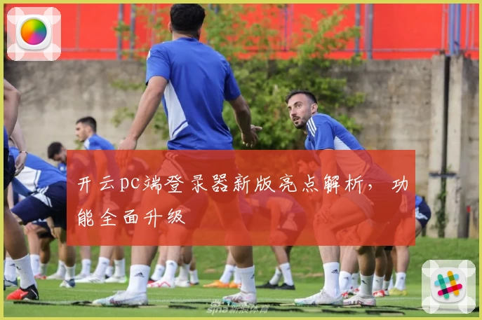开云pc端登录器新版亮点解析，功能全面升级