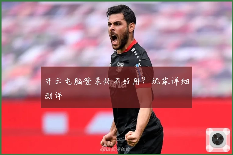 开云电脑登录好不好用？玩家详细测评