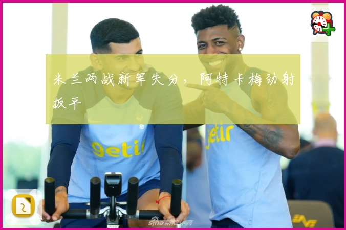 米兰两战新军失分，阿特卡梅劲射扳平