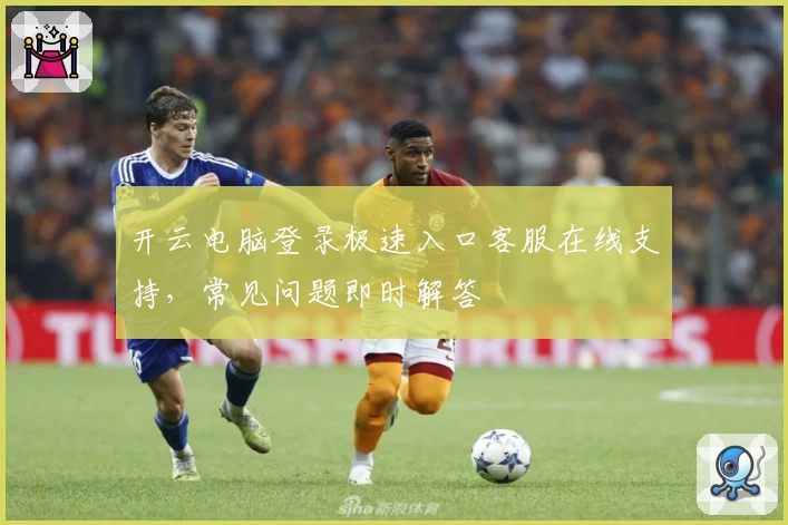 开云电脑登录极速入口客服在线支持，常见问题即时解答