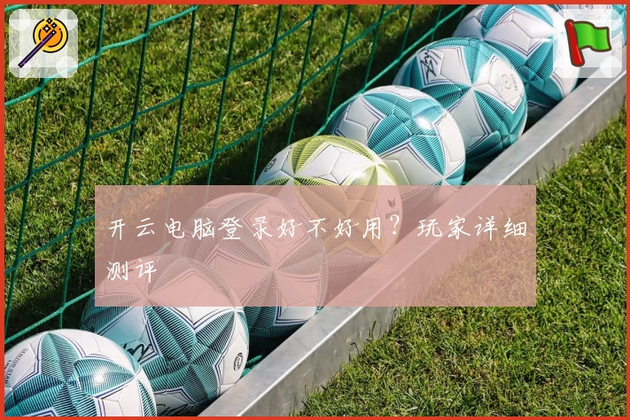 开云电脑登录好不好用？玩家详细测评