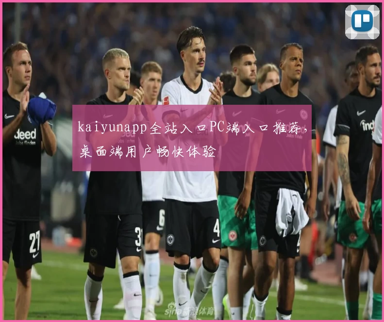 kaiyunapp全站入口PC端入口推荐,桌面端用户畅快体验