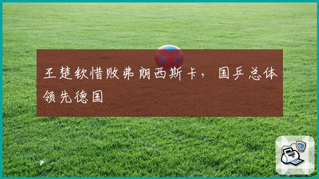 王楚钦惜败弗朗西斯卡，国乒总体领先德国