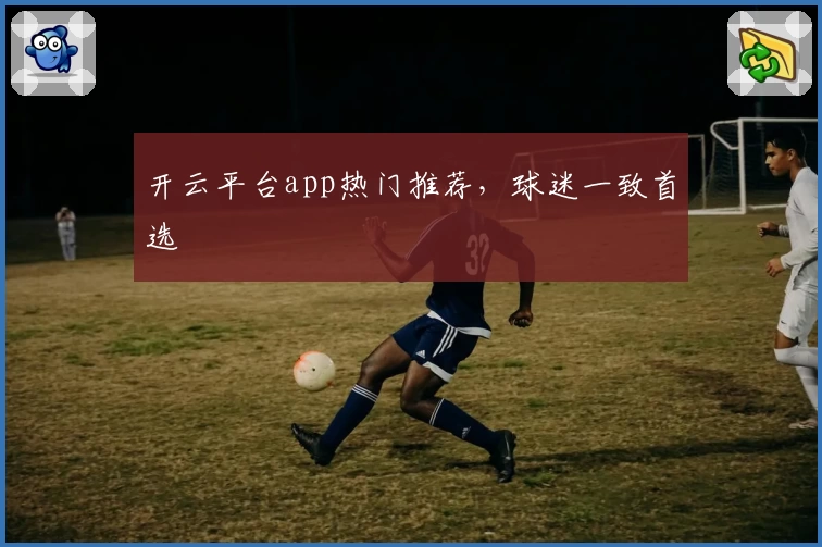 开云平台app热门推荐，球迷一致首选