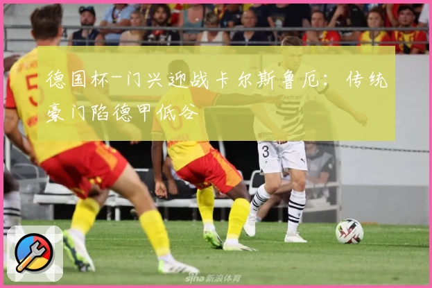 德国杯-门兴迎战卡尔斯鲁厄：传统豪门陷德甲低谷