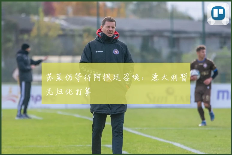 苏莱仍等待阿根廷召唤,意大利暂无归化打算