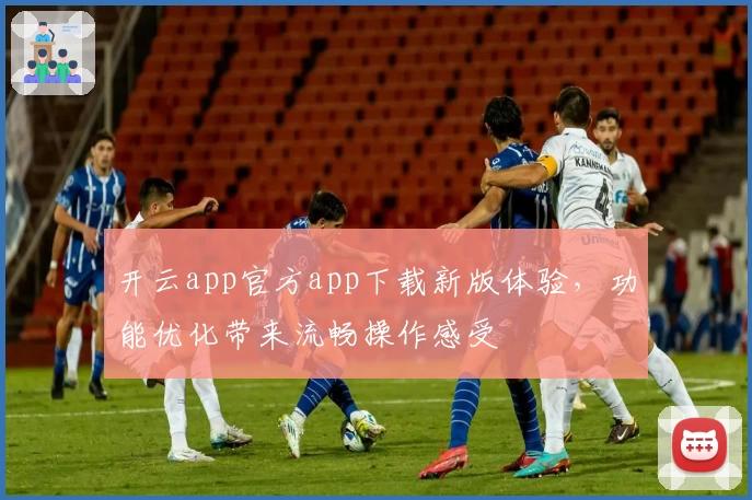 开云app官方app下载新版体验，功能优化带来流畅操作感受