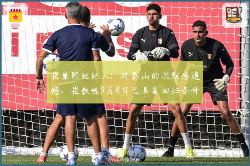 崔康熙经纪人：对泰山的沉默感遗憾，崔教练9月8日已具备回归条件