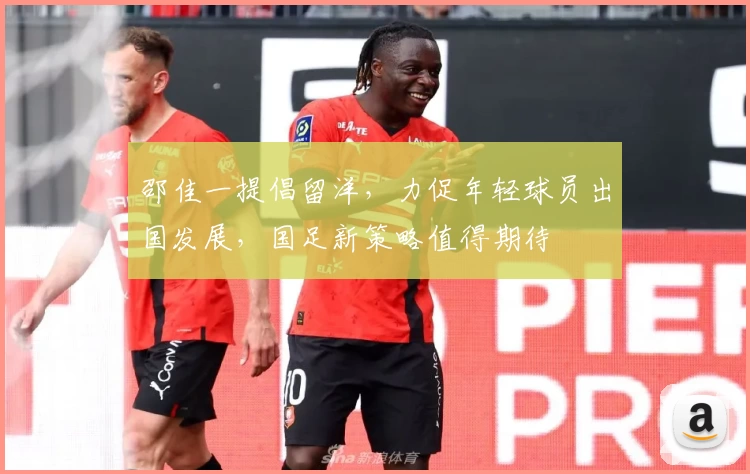 邵佳一提倡留洋，力促年轻球员出国发展，国足新策略值得期待