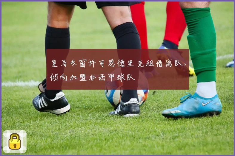 皇马冬窗许可恩德里克租借离队，倾向加盟非西甲球队