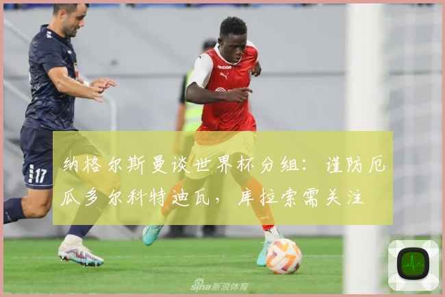 纳格尔斯曼谈世界杯分组：谨防厄瓜多尔科特迪瓦，库拉索需关注