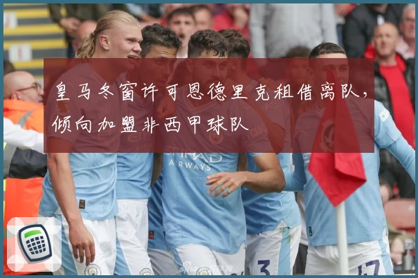 皇马冬窗许可恩德里克租借离队,倾向加盟非西甲球队