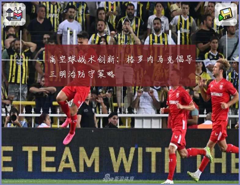 高空球战术创新：格罗内马克倡导三明治防守策略