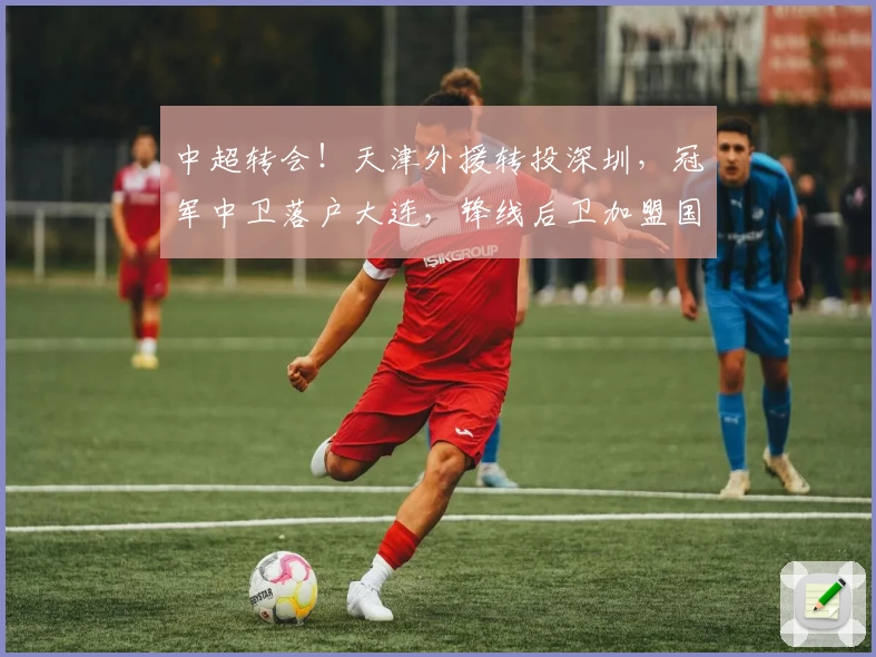 中超转会！天津外援转投深圳，冠军中卫落户大连，锋线后卫加盟国安
