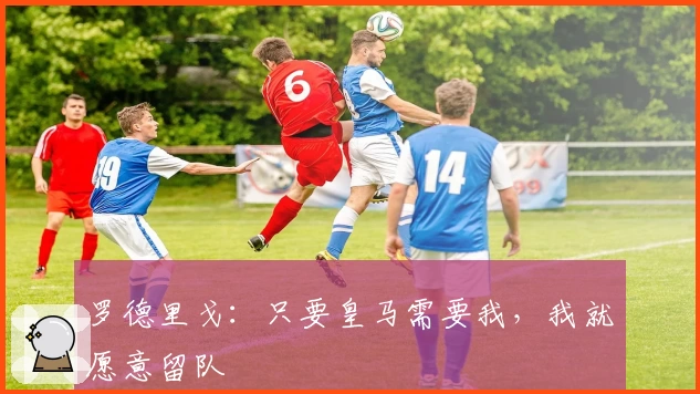 罗德里戈：只要皇马需要我，我就愿意留队