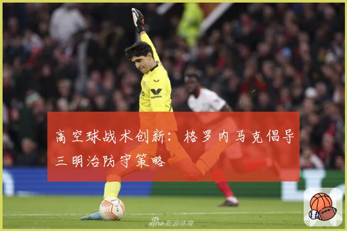 高空球战术创新：格罗内马克倡导三明治防守策略