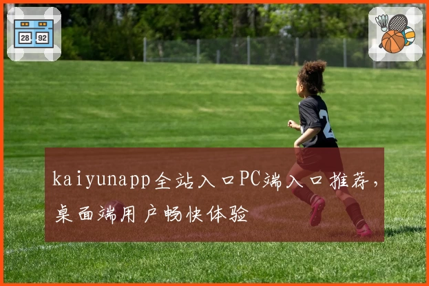 kaiyunapp全站入口PC端入口推荐，桌面端用户畅快体验