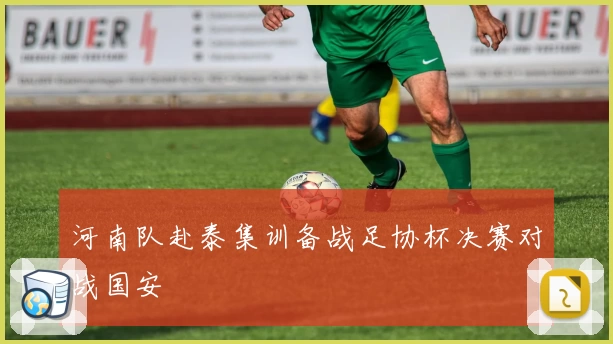 河南队赴泰集训备战足协杯决赛对战国安
