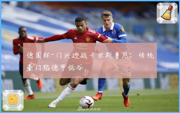 德国杯-门兴迎战卡尔斯鲁厄：传统豪门陷德甲低谷