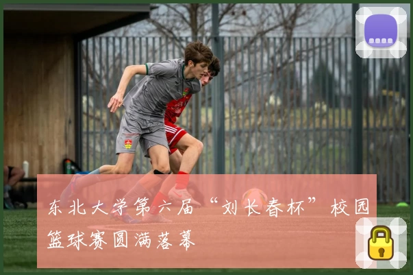 东北大学第六届“刘长春杯”校园篮球赛圆满落幕