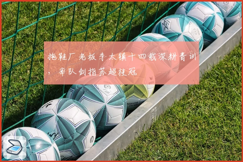 拖鞋厂老板李太镇十四载深耕青训，率队剑指苏超桂冠