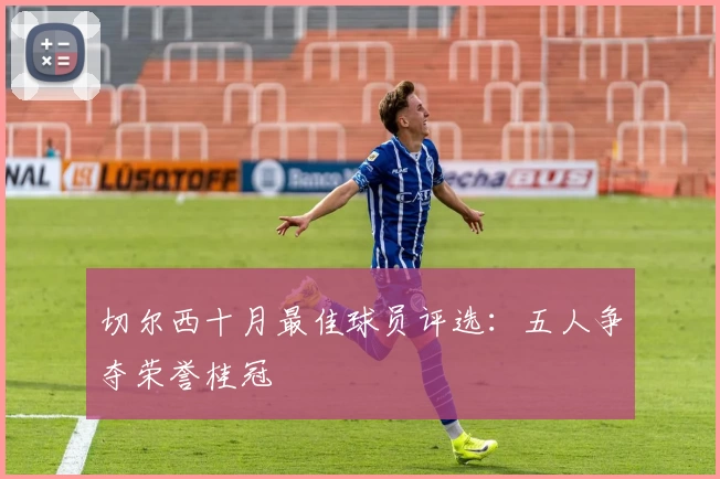 切尔西十月最佳球员评选：五人争夺荣誉桂冠