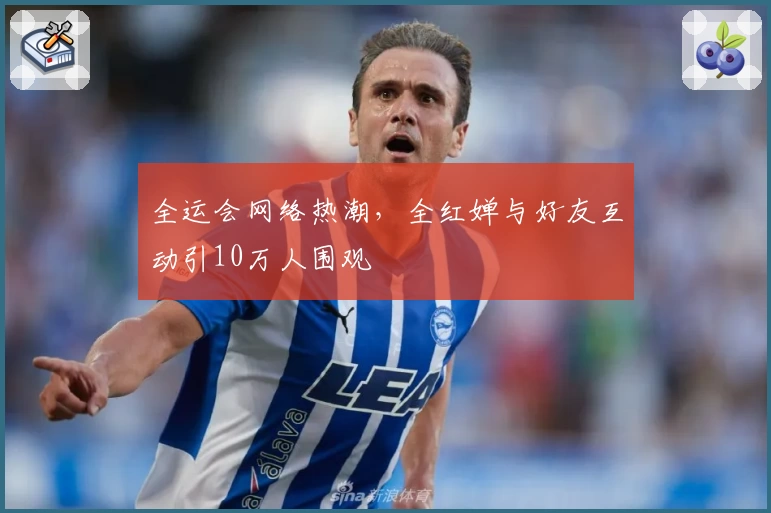 全运会网络热潮，全红婵与好友互动引10万人围观