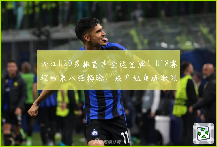 浙江U20男排首夺全运金牌！U18赛程结束八强揭晓，成年组角逐激烈