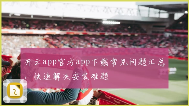 开云app官方app下载常见问题汇总，快速解决安装难题