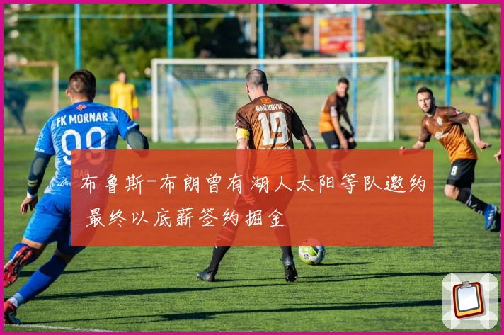 布鲁斯-布朗曾有湖人太阳等队邀约 最终以底薪签约掘金