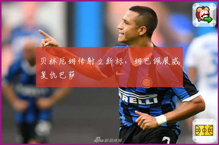 贝林厄姆传射立新标,姆巴佩展威复仇巴萨
