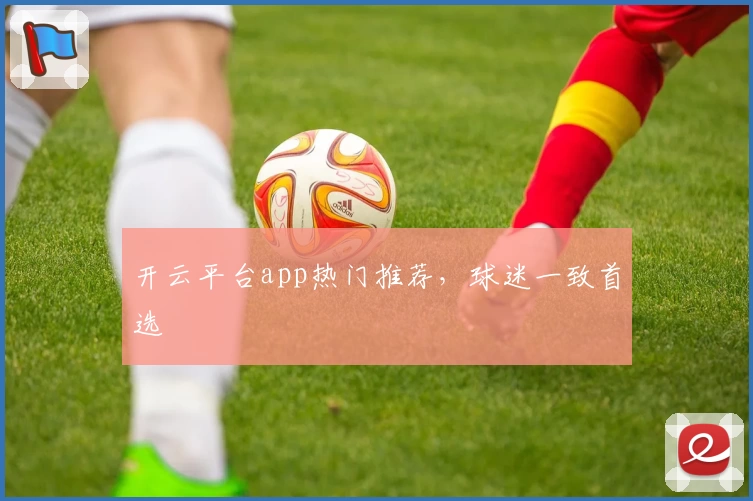 开云平台app热门推荐，球迷一致首选