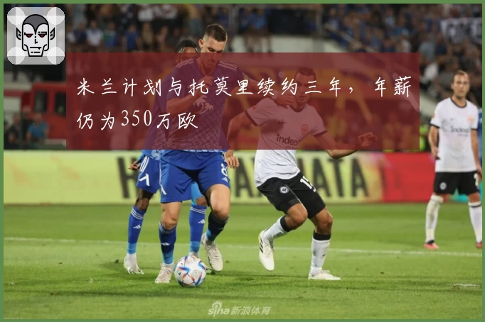 米兰计划与托莫里续约三年，年薪仍为350万欧